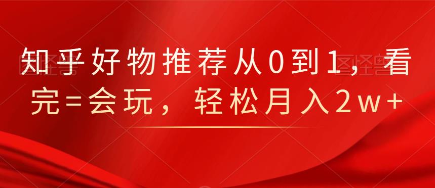 知乎好物推荐从0到1，看完=会玩，轻松月入2w+搞钱项目网-网创项目资源站-副业项目-创业项目-搞钱项目搞钱项目网