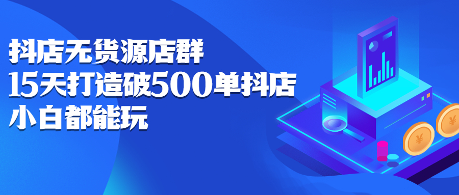 抖店无货源店群，15天打造破500单抖店无货源店群玩法搞钱项目网-网创项目资源站-副业项目-创业项目-搞钱项目搞钱项目网