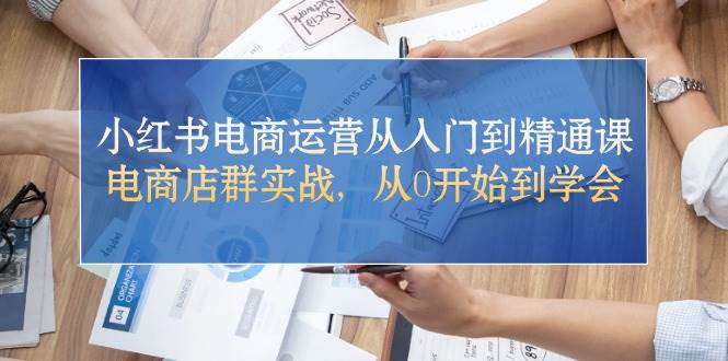 小红书电商运营从入门到精通课，电商店群实战，从0开始到学会搞钱项目网-网创项目资源站-副业项目-创业项目-搞钱项目搞钱项目网