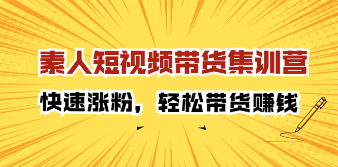 素人短视频带货集训营：快速涨粉，轻松带货赚钱搞钱项目网-网创项目资源站-副业项目-创业项目-搞钱项目搞钱项目网