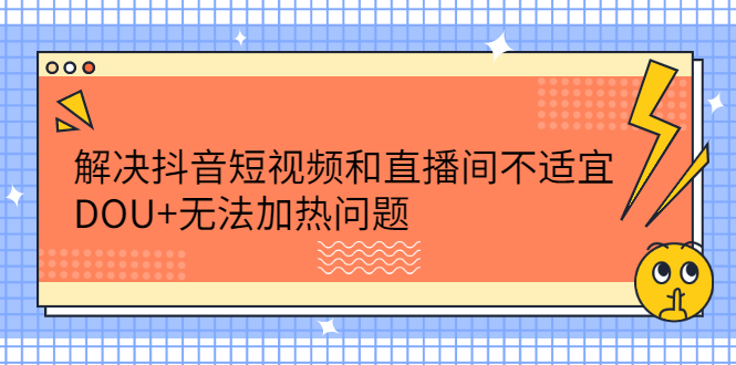 解决抖音短视频和直播间不适宜，DOU+无法加热问题搞钱项目网-网创项目资源站-副业项目-创业项目-搞钱项目搞钱项目网