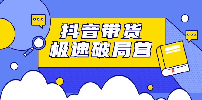 抖音带货极速破局营，掌握抖音电商正确的经营逻辑搞钱项目网-网创项目资源站-副业项目-创业项目-搞钱项目搞钱项目网