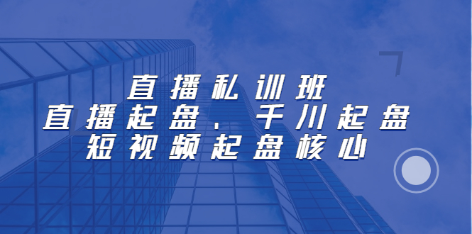 直播私训班：直播起盘、千川起盘、短视频起盘核心搞钱项目网-网创项目资源站-副业项目-创业项目-搞钱项目搞钱项目网