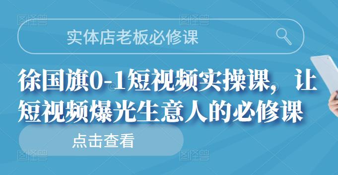 实体店老板必修课，徐国旗0-1短视频实操课，让短视频爆光生意人的必修课搞钱项目网-网创项目资源站-副业项目-创业项目-搞钱项目搞钱项目网