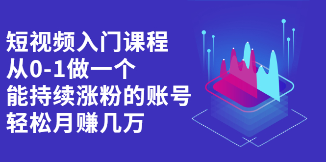 短视频入门课程，从0-1做一个能持续涨粉的账号搞钱项目网-网创项目资源站-副业项目-创业项目-搞钱项目搞钱项目网