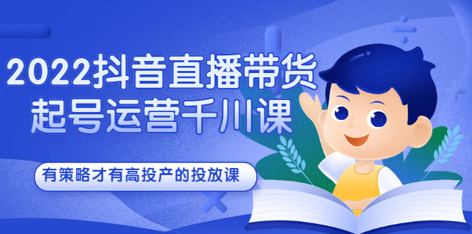 2022抖音直播带货起号运营千川课，有策略才有高投产的投放课搞钱项目网-网创项目资源站-副业项目-创业项目-搞钱项目搞钱项目网