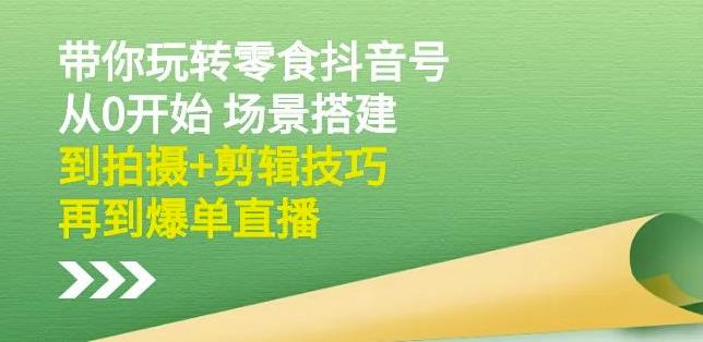 隋校长带你玩转抖音零食号：从0开始场景搭建，到拍摄+剪辑技巧，再到爆单直播搞钱项目网-网创项目资源站-副业项目-创业项目-搞钱项目搞钱项目网