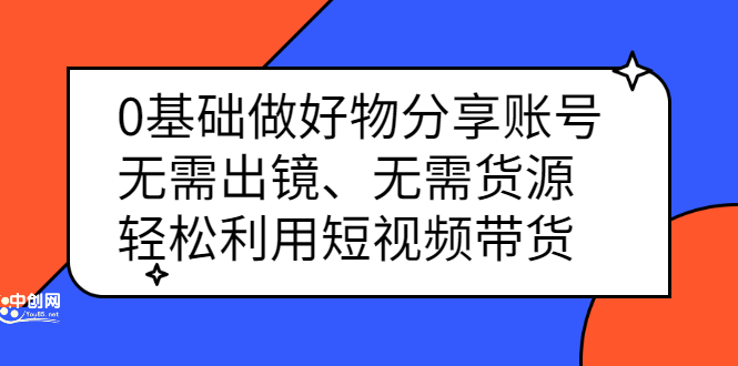 0基础做好物分享账号：无需出镜、无需货源，轻松利用短视频带货搞钱项目网-网创项目资源站-副业项目-创业项目-搞钱项目搞钱项目网