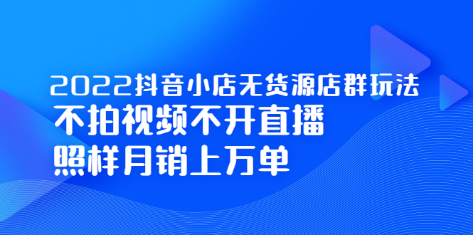 2022抖音小店无货源店群玩法，不拍视频不开直播照样月销上万单搞钱项目网-网创项目资源站-副业项目-创业项目-搞钱项目搞钱项目网