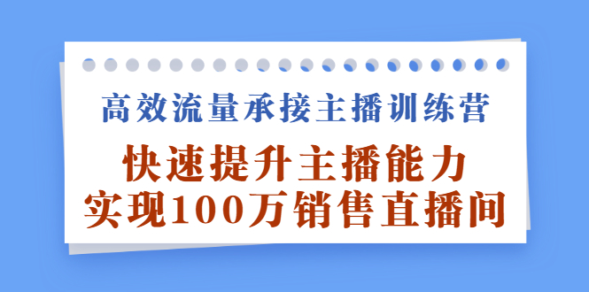 高效流量承接主播训练营：快速提升主播能力,实现100万销售直播间搞钱项目网-网创项目资源站-副业项目-创业项目-搞钱项目搞钱项目网