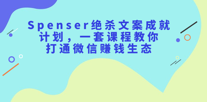 Spenser绝杀文案成就计划，一套课程教你打通微信赚钱生态搞钱项目网-网创项目资源站-副业项目-创业项目-搞钱项目搞钱项目网