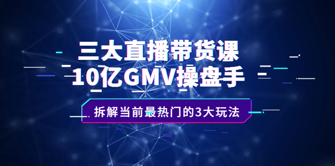 三大直播带货课：10亿GMV操盘手，拆解当前最热门的3大玩法搞钱项目网-网创项目资源站-副业项目-创业项目-搞钱项目搞钱项目网