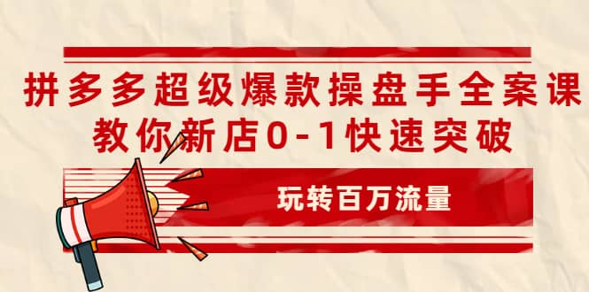 拼多多超级爆款操盘手全案课，教你新店0-1快速突破，玩转百万流量搞钱项目网-网创项目资源站-副业项目-创业项目-搞钱项目搞钱项目网