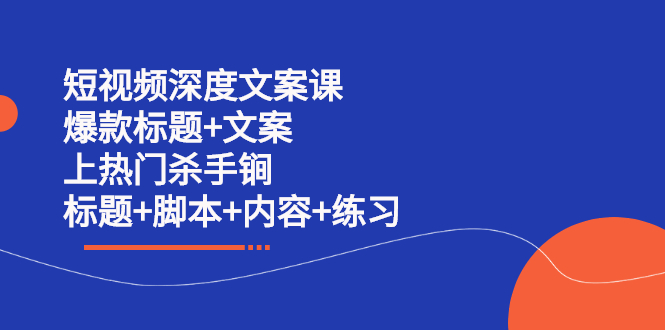 短视频深度文案课 爆款标题+文案 上热门杀手锏（标题+脚本+内容+练习）搞钱项目网-网创项目资源站-副业项目-创业项目-搞钱项目搞钱项目网