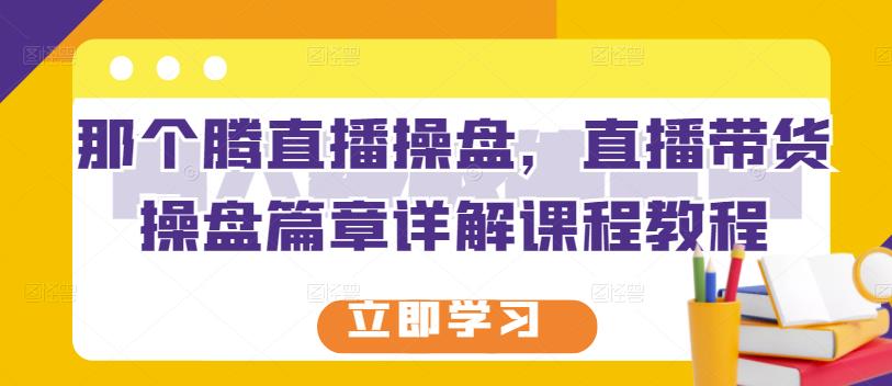 那个腾直播操盘，直播带货操盘篇章详解课程教程搞钱项目网-网创项目资源站-副业项目-创业项目-搞钱项目搞钱项目网