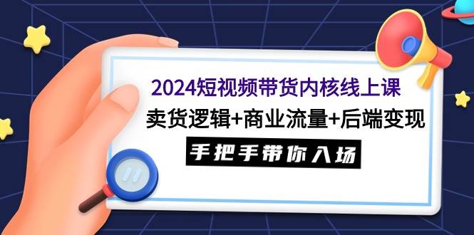 2024短视频带货内核线上课：卖货逻辑+商业流量+后端变现，手把手带你入场搞钱项目网-网创项目资源站-副业项目-创业项目-搞钱项目搞钱项目网