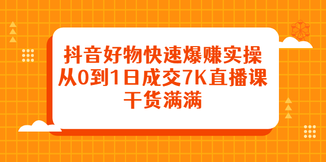 抖音好物快速爆赚实操，从0到1日成交7K直播课，干货满满搞钱项目网-网创项目资源站-副业项目-创业项目-搞钱项目搞钱项目网