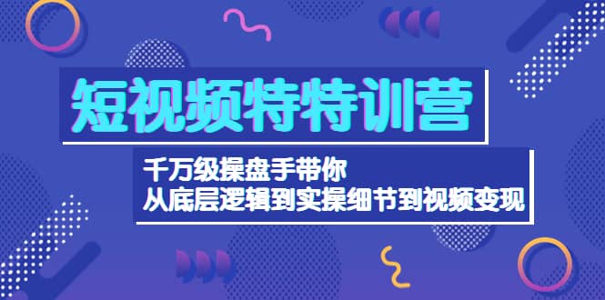 短视频特特训营：千万级操盘手带你从底层逻辑到实操细节到变现-价值2580搞钱项目网-网创项目资源站-副业项目-创业项目-搞钱项目搞钱项目网