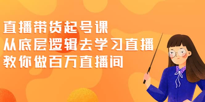 直播带货起号课，从底层逻辑去学习直播 教你做百万直播间搞钱项目网-网创项目资源站-副业项目-创业项目-搞钱项目搞钱项目网