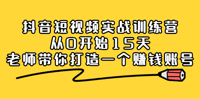 抖音短视频实战训练营，从0开始15天老师带你打造一个赚钱账号搞钱项目网-网创项目资源站-副业项目-创业项目-搞钱项目搞钱项目网