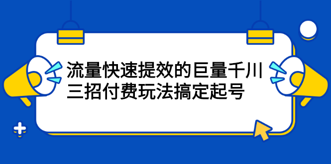 流量快速提效的巨量千川，三招付费玩法搞定起号搞钱项目网-网创项目资源站-副业项目-创业项目-搞钱项目搞钱项目网