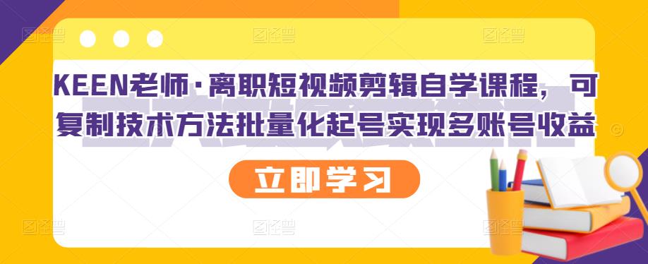 KEEN老师·离职短视频剪辑自学课程，可复制技术方法批量化起号实现多账号收益搞钱项目网-网创项目资源站-副业项目-创业项目-搞钱项目搞钱项目网