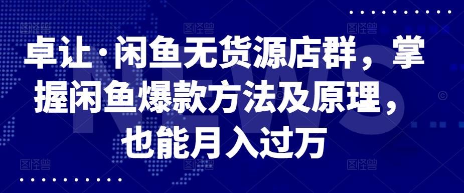 卓让·闲鱼无货源店群，掌握闲鱼爆款方法及原理，也能月入过万搞钱项目网-网创项目资源站-副业项目-创业项目-搞钱项目搞钱项目网