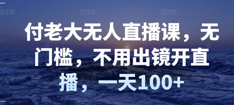 付老大无人直播课，无门槛，不用出镜开直播，一天100+搞钱项目网-网创项目资源站-副业项目-创业项目-搞钱项目搞钱项目网