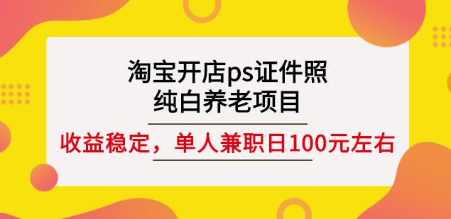 淘宝开店ps证件照，纯白养老项目，单人兼职稳定日100元(教程+软件+素材)搞钱项目网-网创项目资源站-副业项目-创业项目-搞钱项目搞钱项目网