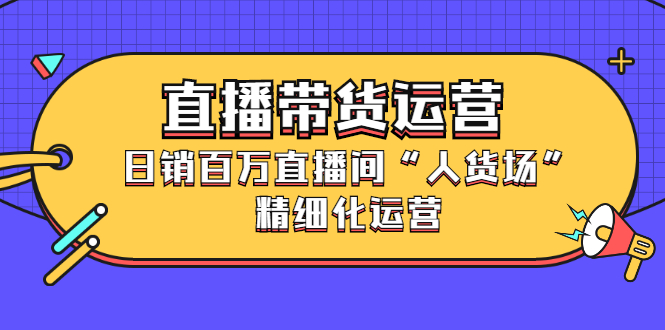 直播带货运营，销百万直播间“人货场”精细化运营搞钱项目网-网创项目资源站-副业项目-创业项目-搞钱项目搞钱项目网