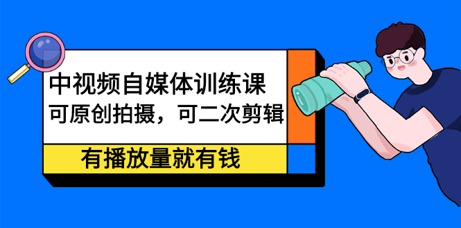 中视频自媒体训练课：可原创拍摄，可二次剪辑，有播放量就有钱搞钱项目网-网创项目资源站-副业项目-创业项目-搞钱项目搞钱项目网