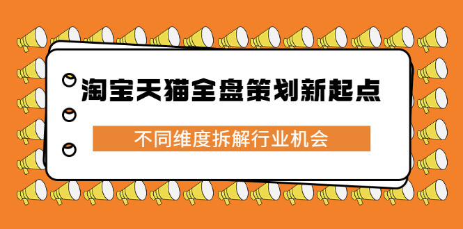 淘宝天猫全盘策划新起点，不同维度拆解行业机会搞钱项目网-网创项目资源站-副业项目-创业项目-搞钱项目搞钱项目网