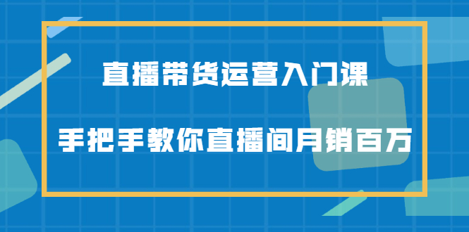 直播带货运营入门课，手把手教你直播间月销百万搞钱项目网-网创项目资源站-副业项目-创业项目-搞钱项目搞钱项目网