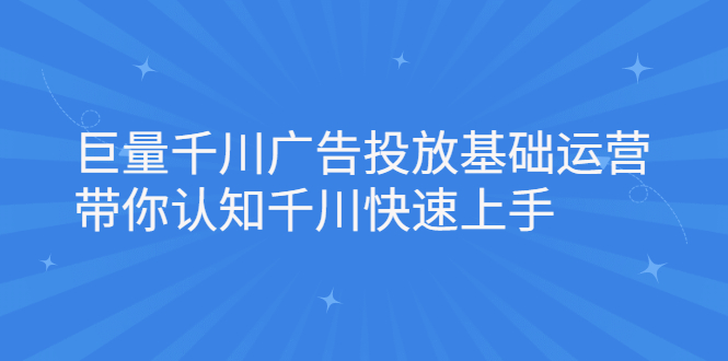 巨量千川广告投放基础运营，带你认知千川快速上手搞钱项目网-网创项目资源站-副业项目-创业项目-搞钱项目搞钱项目网