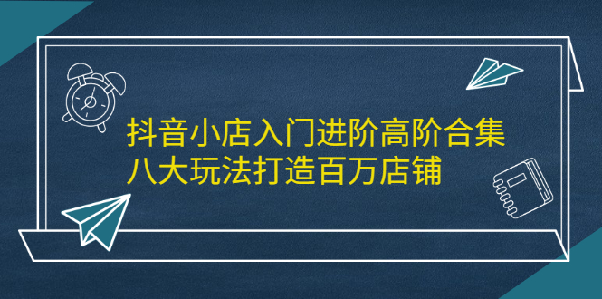 抖音小店入门进阶高阶合集，八大玩法打造百万店铺搞钱项目网-网创项目资源站-副业项目-创业项目-搞钱项目搞钱项目网