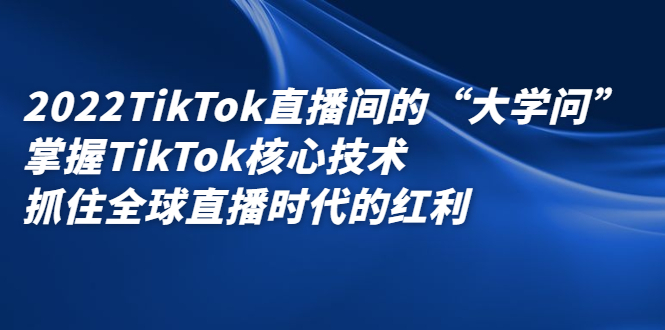 2022TikTok直播间的“大学问”，掌握TikTok核心技术，抓住全球直播时代的红利搞钱项目网-网创项目资源站-副业项目-创业项目-搞钱项目搞钱项目网