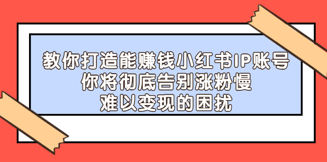 教你打造能赚钱小红书IP账号，了解透彻小红书的真正玩法搞钱项目网-网创项目资源站-副业项目-创业项目-搞钱项目搞钱项目网