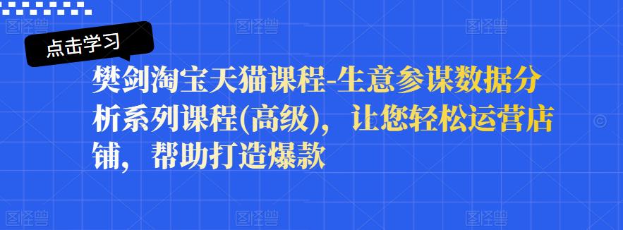 樊剑淘宝天猫课程-生意参谋数据分析系列课程(高级)，让您轻松运营店铺，帮助打造爆款搞钱项目网-网创项目资源站-副业项目-创业项目-搞钱项目搞钱项目网