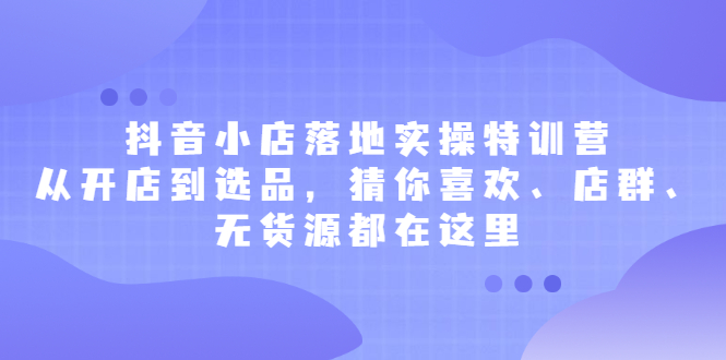 抖音小店落地实操特训营，从开店到选品，猜你喜欢、店群、无货源都在这里搞钱项目网-网创项目资源站-副业项目-创业项目-搞钱项目搞钱项目网