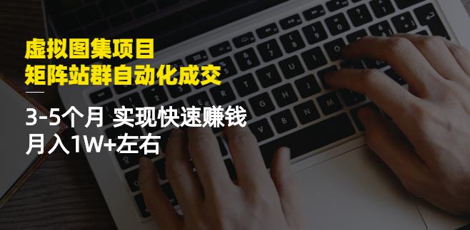 虚拟图集项目：矩阵站群自动化成交，3-5个月实现快速赚钱月入1W+左右搞钱项目网-网创项目资源站-副业项目-创业项目-搞钱项目搞钱项目网