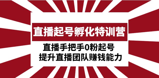 直播起号孵化特训营：直播手把手0粉起号 提升直播团队赚钱能力搞钱项目网-网创项目资源站-副业项目-创业项目-搞钱项目搞钱项目网