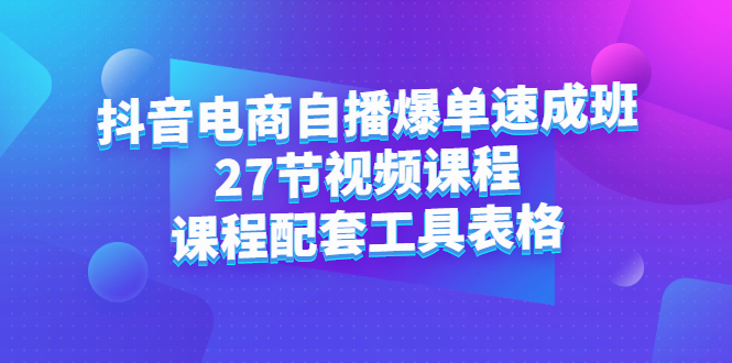 抖音电商自播爆单速成班：27节视频课程+课程配套工具表格搞钱项目网-网创项目资源站-副业项目-创业项目-搞钱项目搞钱项目网