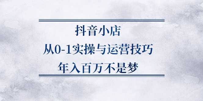 抖音小店从0-1实操与运营技巧,价值5980元搞钱项目网-网创项目资源站-副业项目-创业项目-搞钱项目搞钱项目网