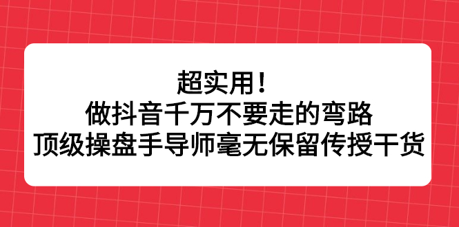 超实用！做抖音千万不要走的弯路，顶级操盘手导师毫无保留传授干货搞钱项目网-网创项目资源站-副业项目-创业项目-搞钱项目搞钱项目网