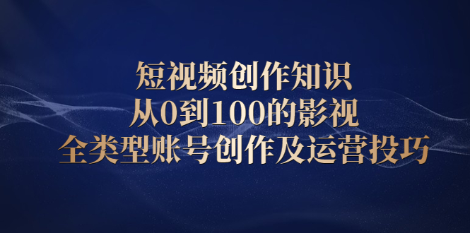 短视频创作知识，从0到100的影视全类型账号创作及运营投巧搞钱项目网-网创项目资源站-副业项目-创业项目-搞钱项目搞钱项目网