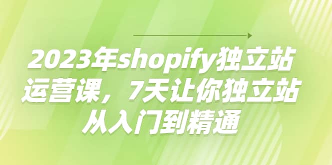 2023年shopify独立站运营课，7天让你独立站从入门到精通搞钱项目网-网创项目资源站-副业项目-创业项目-搞钱项目搞钱项目网