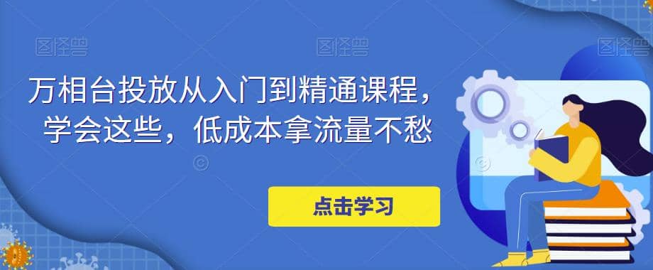 万相台投放·新手到精通课程，学会这些，低成本拿流量不愁搞钱项目网-网创项目资源站-副业项目-创业项目-搞钱项目搞钱项目网