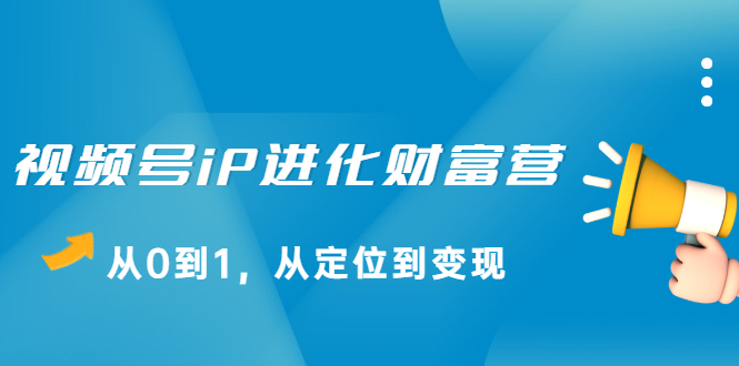 视频号iP进化财富营第1期，21天从0到1，从定位到变现搞钱项目网-网创项目资源站-副业项目-创业项目-搞钱项目搞钱项目网