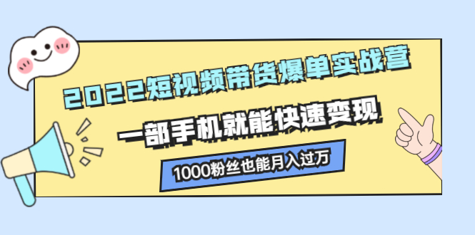 2022短视频带货爆单实战营，一部手机就能快速变现搞钱项目网-网创项目资源站-副业项目-创业项目-搞钱项目搞钱项目网