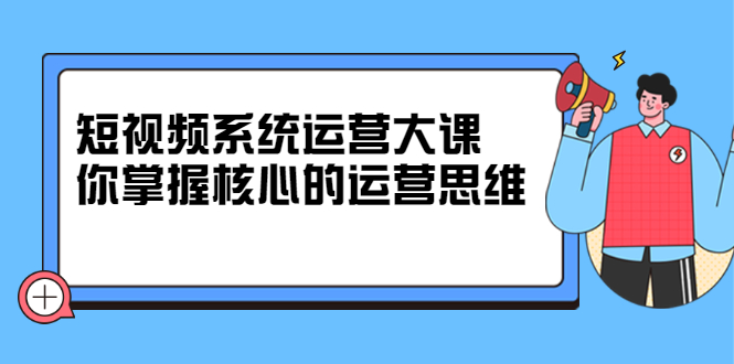 短视频系统运营大课，你掌握核心的运营思维 价值7800元搞钱项目网-网创项目资源站-副业项目-创业项目-搞钱项目搞钱项目网